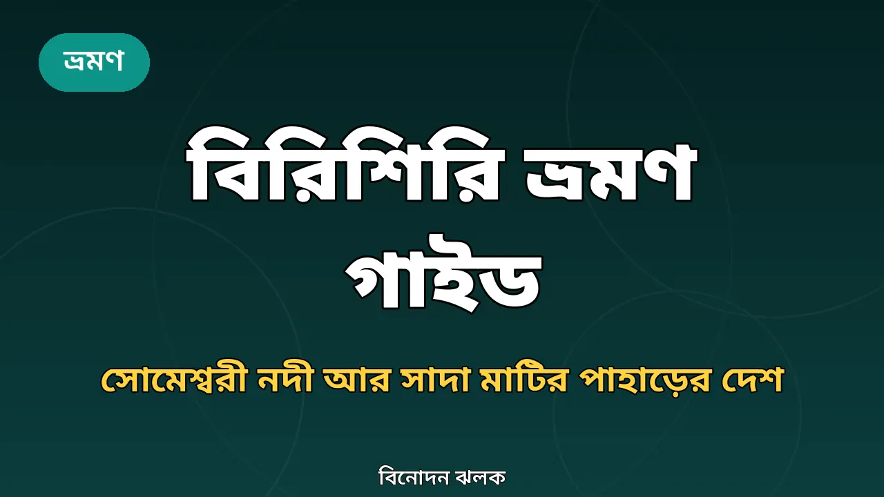 বিরিশিরি ভ্রমণ গাইড ২০২৬: সোমেশ্বরী নদী আর সাদা মাটির পাহাড়ের দেশ
