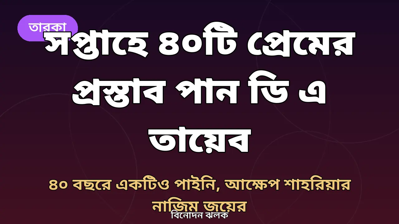 সপ্তাহে ৪০টি প্রেমের প্রস্তাব পান ডি এ তায়েব, ৪০ বছরে একটিও পাইনি: আক্ষেপ শাহরিয়ার নাজিম জয়ের