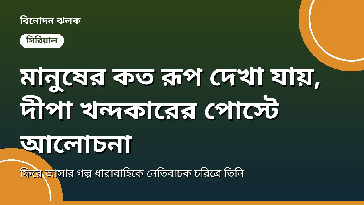 মানুষের কত রূপ দেখা যায়, দীপা খন্দকারের পোস্টে আলোচনা, নতুন ধারাবাহিকে নেতিবাচক চরিত্রে