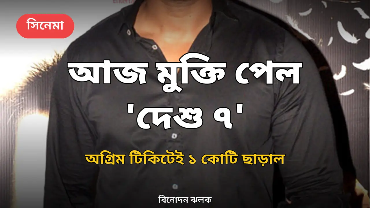 আজ মুক্তি পেল 'দেশু ৭': অগ্রিম টিকিট বিক্রিতেই ১ কোটি ছাড়াল