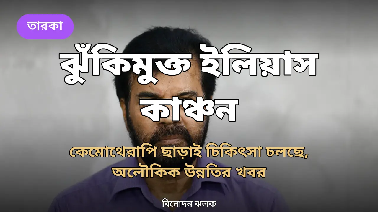 'অনেকটাই ঝুঁকিমুক্ত ইলিয়াস কাঞ্চন', কেমোথেরাপি ছাড়াই চলছে চিকিৎসা