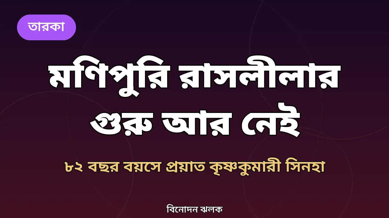 মণিপুরি রাসলীলার গুরু কৃষ্ণকুমারী সিনহা আর নেই: ৮২ বছর বয়সে প্রয়াত, ৬ দশকের সাধনা