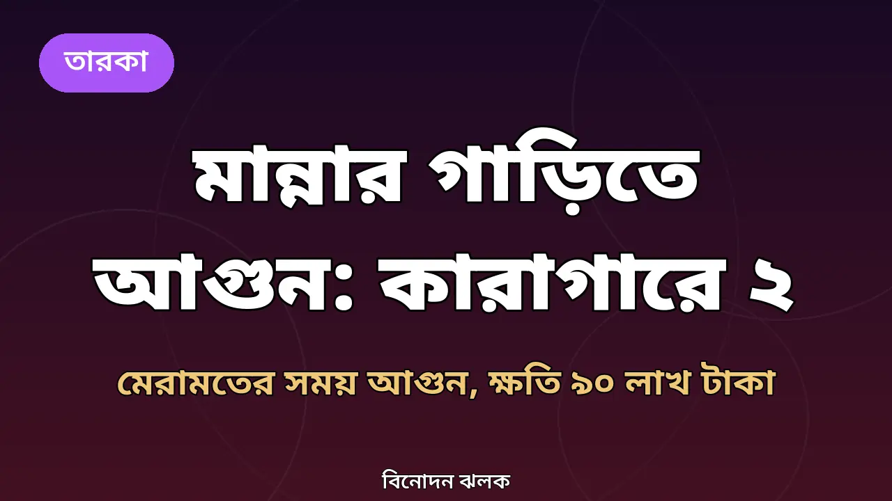 মান্নার গাড়িতে আগুনের মামলায় কারাগারে ২ জন: মেরামতের সময় যা ঘটেছিল, ক্ষতি ৯০ লাখ টাকা