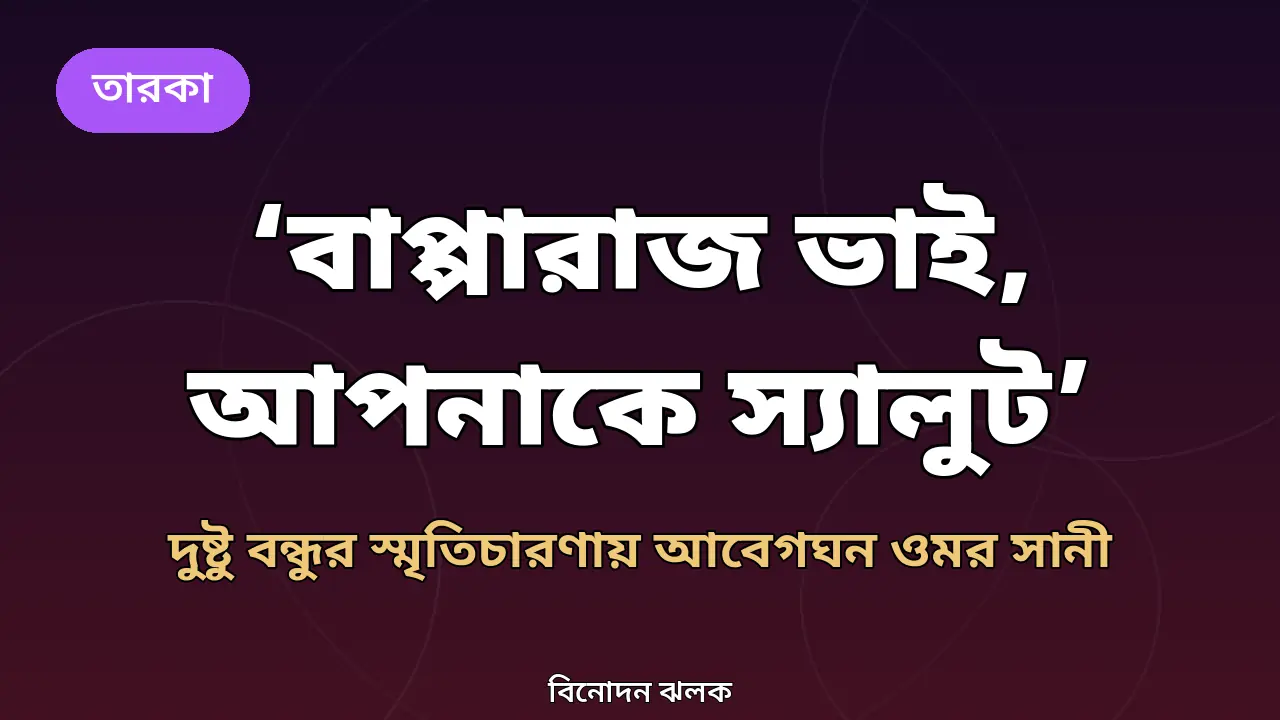 'বাপ্পারাজ ভাই, আপনাকে স্যালুট': দুষ্টু বন্ধুর স্মৃতিচারণায় আবেগঘন ওমর সানী