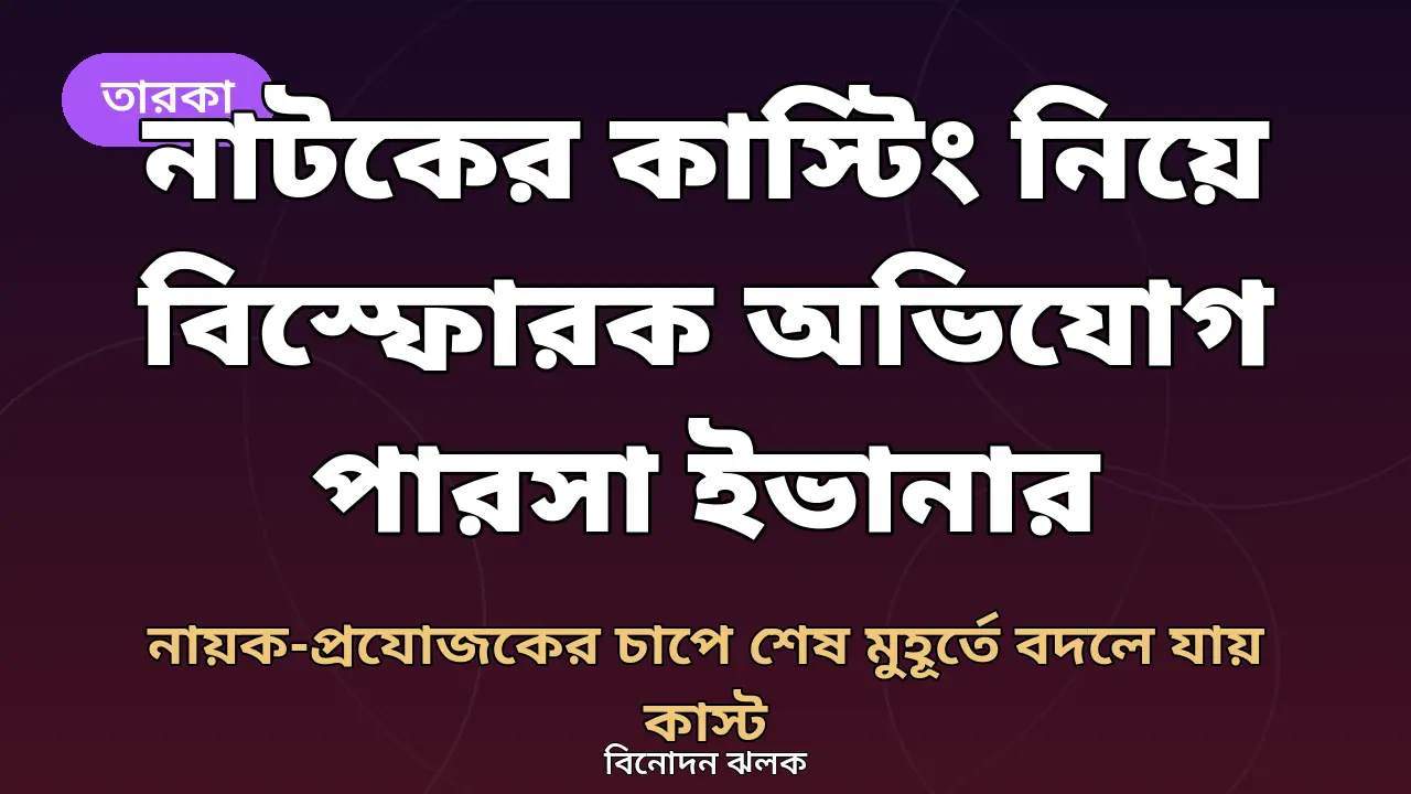 নাটকের কাস্টিং নিয়ে বিস্ফোরক অভিযোগ পারসা ইভানার: নায়ক-প্রযোজকের চাপে শেষ মুহূর্তে বদলে যায় কাস্ট?