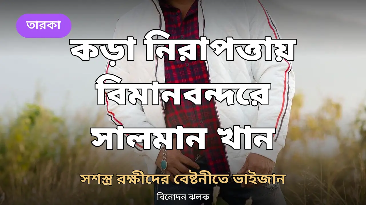 কড়া নিরাপত্তায় বিমানবন্দরে সালমান খান: সশস্ত্র রক্ষীদের বেষ্টনীতে ভাইজান