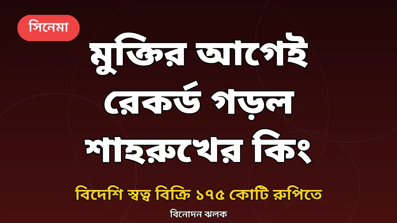 মুক্তির আগেই রেকর্ড গড়ল শাহরুখের কিং: বিদেশি স্বত্ব বিক্রি ১৭৫ কোটি রুপিতে, লক্ষ্য ৩৫০ কোটি