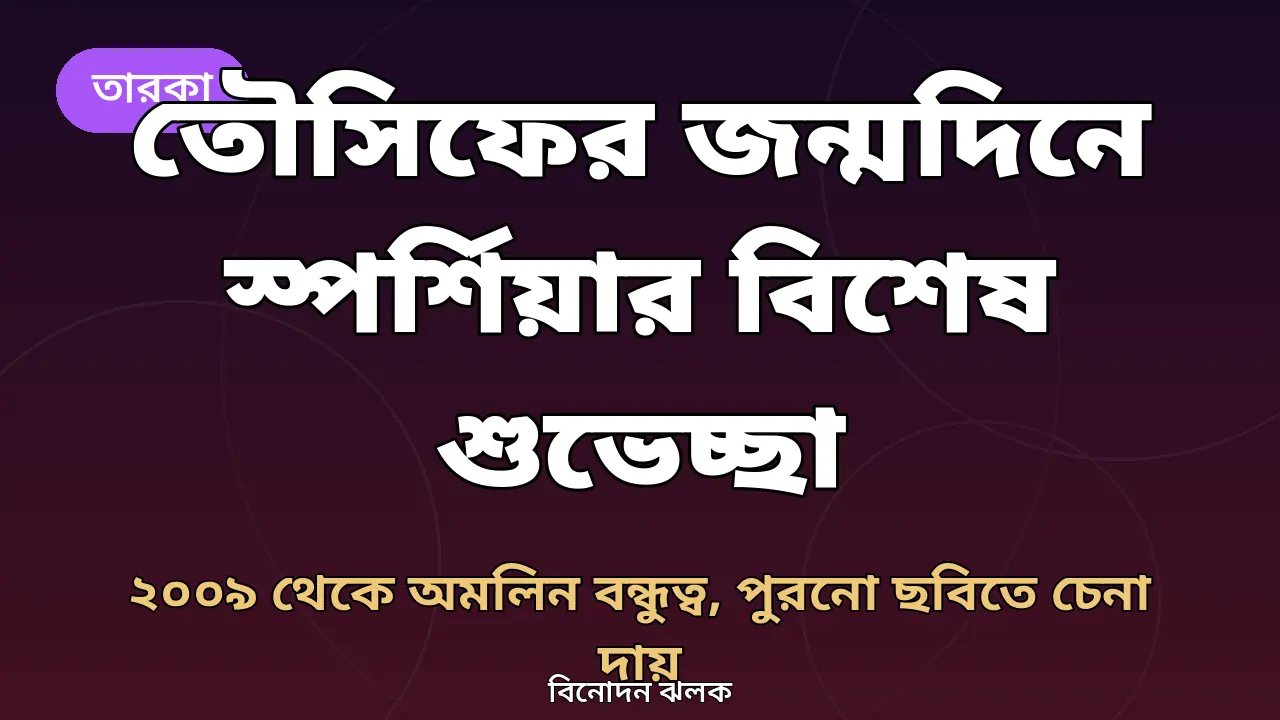 তৌসিফের জন্মদিনে স্পর্শিয়ার বিশেষ শুভেচ্ছা: ২০০৯ থেকে অমলিন বন্ধুত্বের গল্প