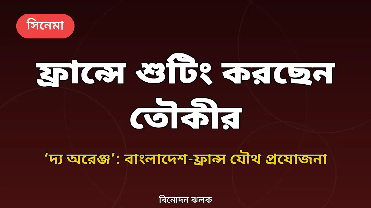 আজ থেকে ফ্রান্সে শুটিং করছেন তৌকীর আহমেদ, 'দ্য অরেঞ্জ' নিয়ে যা জানা গেল